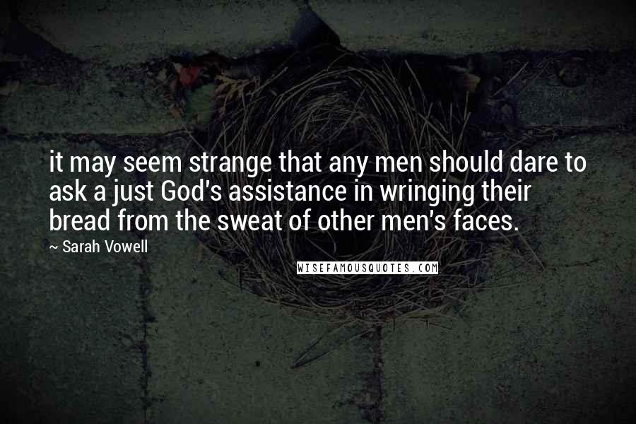 Sarah Vowell Quotes: it may seem strange that any men should dare to ask a just God's assistance in wringing their bread from the sweat of other men's faces.