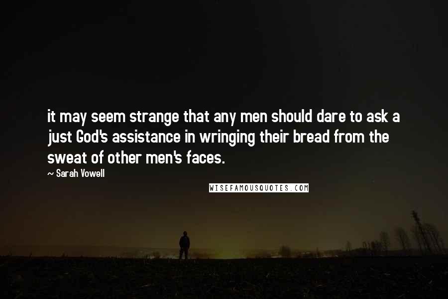 Sarah Vowell Quotes: it may seem strange that any men should dare to ask a just God's assistance in wringing their bread from the sweat of other men's faces.