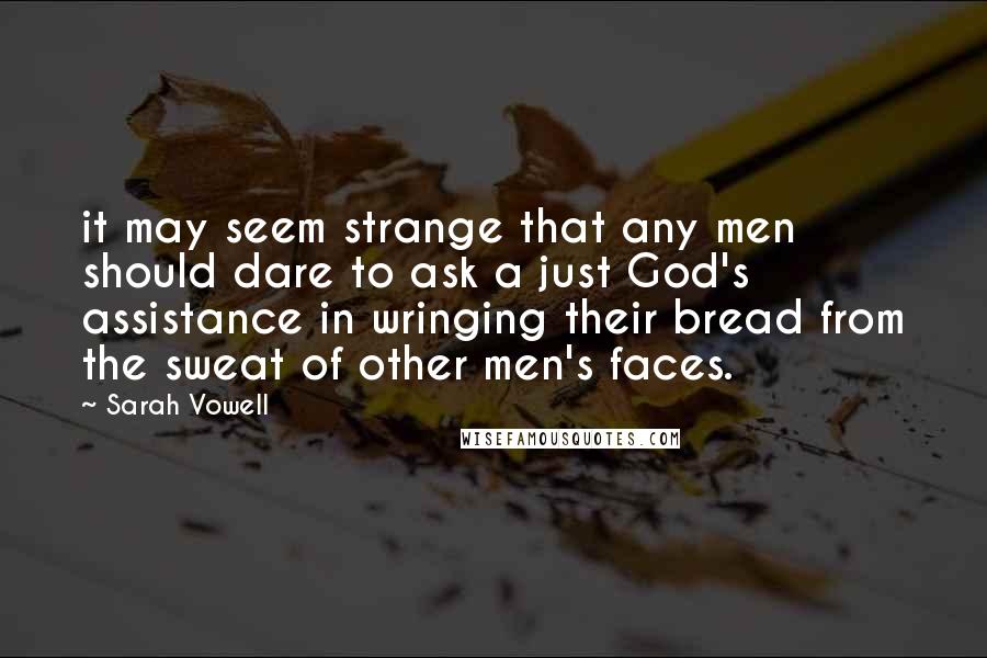 Sarah Vowell Quotes: it may seem strange that any men should dare to ask a just God's assistance in wringing their bread from the sweat of other men's faces.