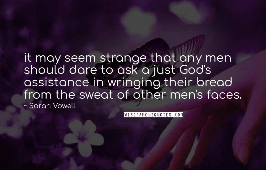 Sarah Vowell Quotes: it may seem strange that any men should dare to ask a just God's assistance in wringing their bread from the sweat of other men's faces.