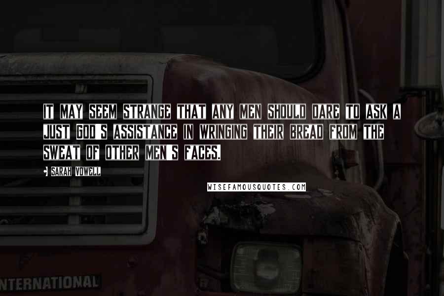Sarah Vowell Quotes: it may seem strange that any men should dare to ask a just God's assistance in wringing their bread from the sweat of other men's faces.