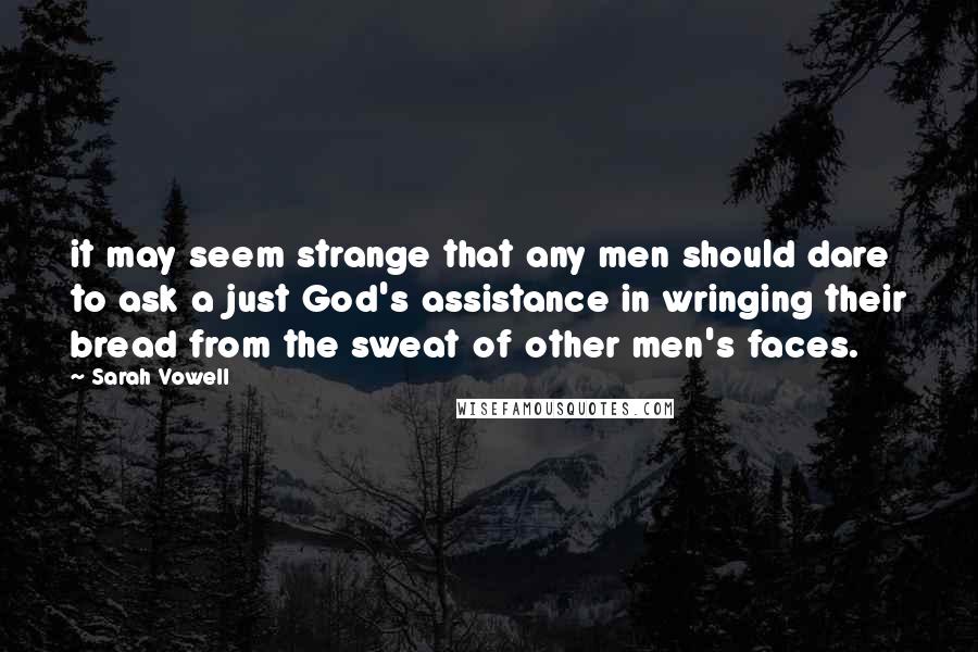 Sarah Vowell Quotes: it may seem strange that any men should dare to ask a just God's assistance in wringing their bread from the sweat of other men's faces.