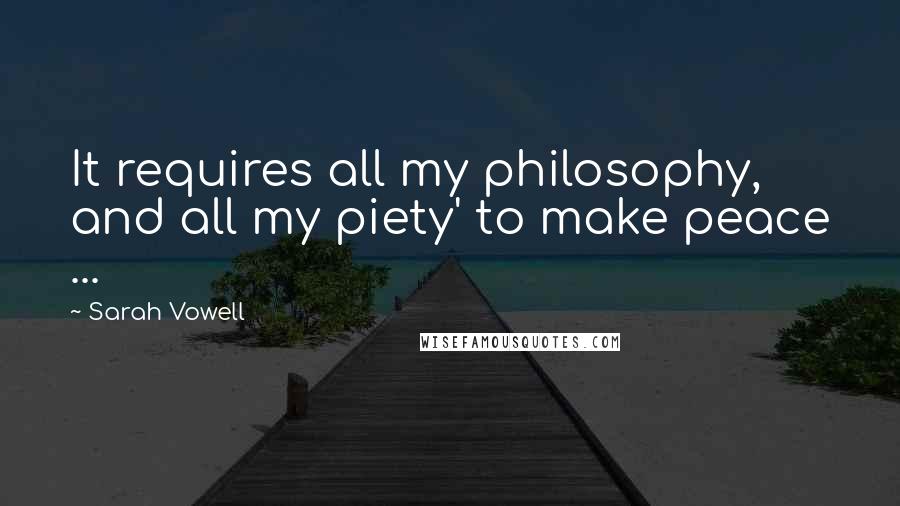 Sarah Vowell Quotes: It requires all my philosophy, and all my piety' to make peace ...