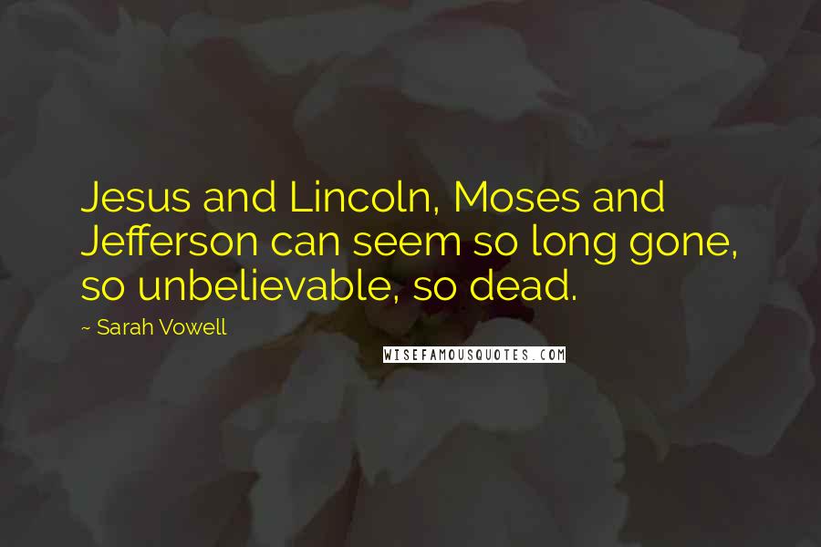 Sarah Vowell Quotes: Jesus and Lincoln, Moses and Jefferson can seem so long gone, so unbelievable, so dead.