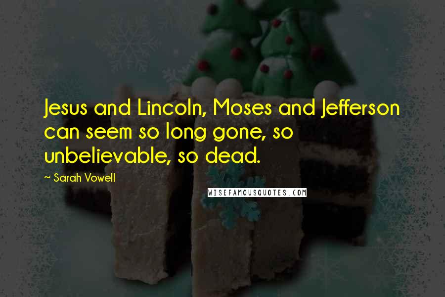 Sarah Vowell Quotes: Jesus and Lincoln, Moses and Jefferson can seem so long gone, so unbelievable, so dead.