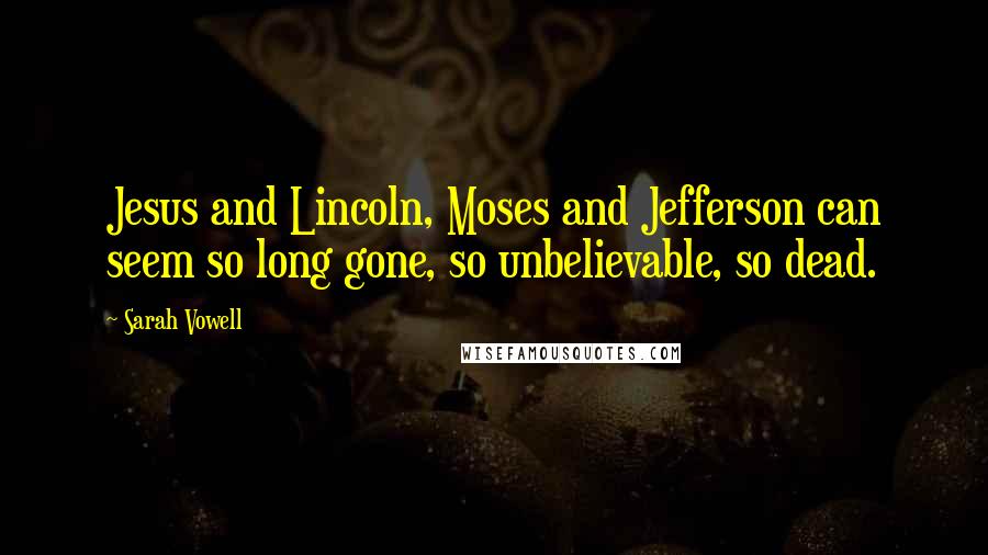 Sarah Vowell Quotes: Jesus and Lincoln, Moses and Jefferson can seem so long gone, so unbelievable, so dead.