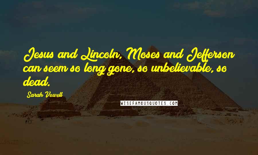 Sarah Vowell Quotes: Jesus and Lincoln, Moses and Jefferson can seem so long gone, so unbelievable, so dead.