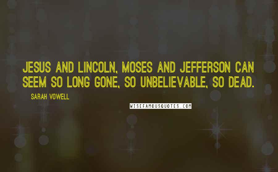 Sarah Vowell Quotes: Jesus and Lincoln, Moses and Jefferson can seem so long gone, so unbelievable, so dead.