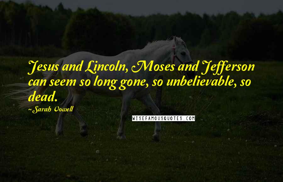 Sarah Vowell Quotes: Jesus and Lincoln, Moses and Jefferson can seem so long gone, so unbelievable, so dead.