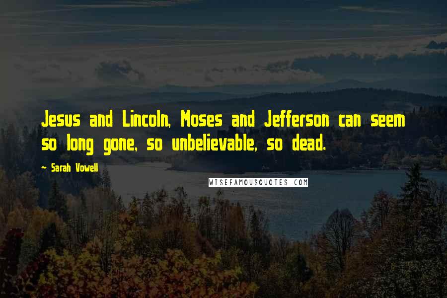 Sarah Vowell Quotes: Jesus and Lincoln, Moses and Jefferson can seem so long gone, so unbelievable, so dead.