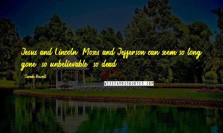 Sarah Vowell Quotes: Jesus and Lincoln, Moses and Jefferson can seem so long gone, so unbelievable, so dead.