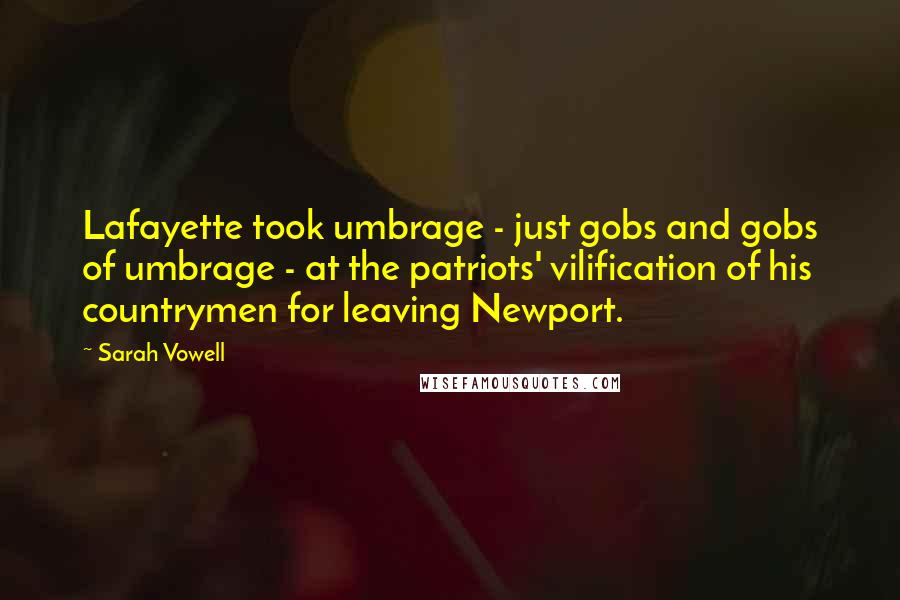 Sarah Vowell Quotes: Lafayette took umbrage - just gobs and gobs of umbrage - at the patriots' vilification of his countrymen for leaving Newport.