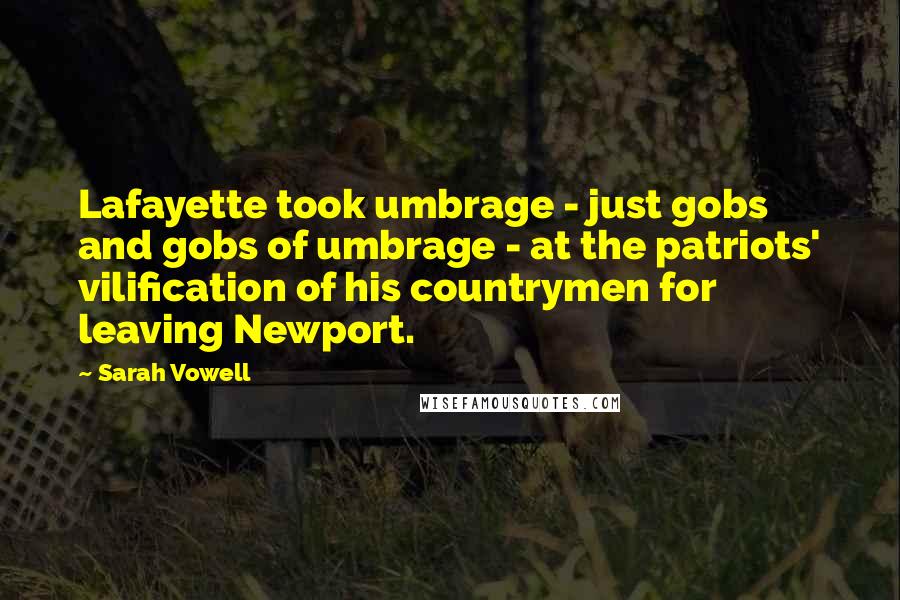 Sarah Vowell Quotes: Lafayette took umbrage - just gobs and gobs of umbrage - at the patriots' vilification of his countrymen for leaving Newport.
