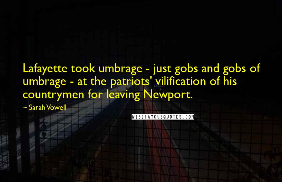 Sarah Vowell Quotes: Lafayette took umbrage - just gobs and gobs of umbrage - at the patriots' vilification of his countrymen for leaving Newport.