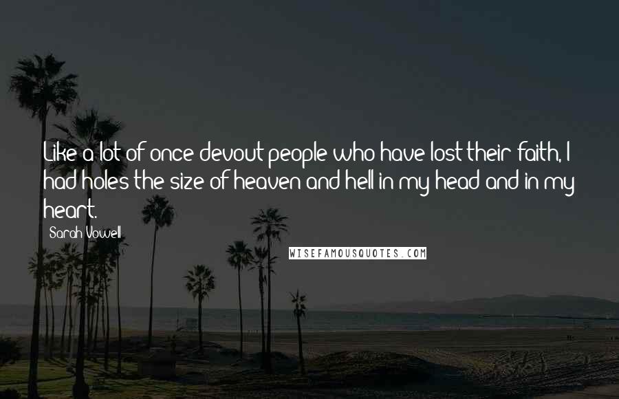 Sarah Vowell Quotes: Like a lot of once devout people who have lost their faith, I had holes the size of heaven and hell in my head and in my heart.