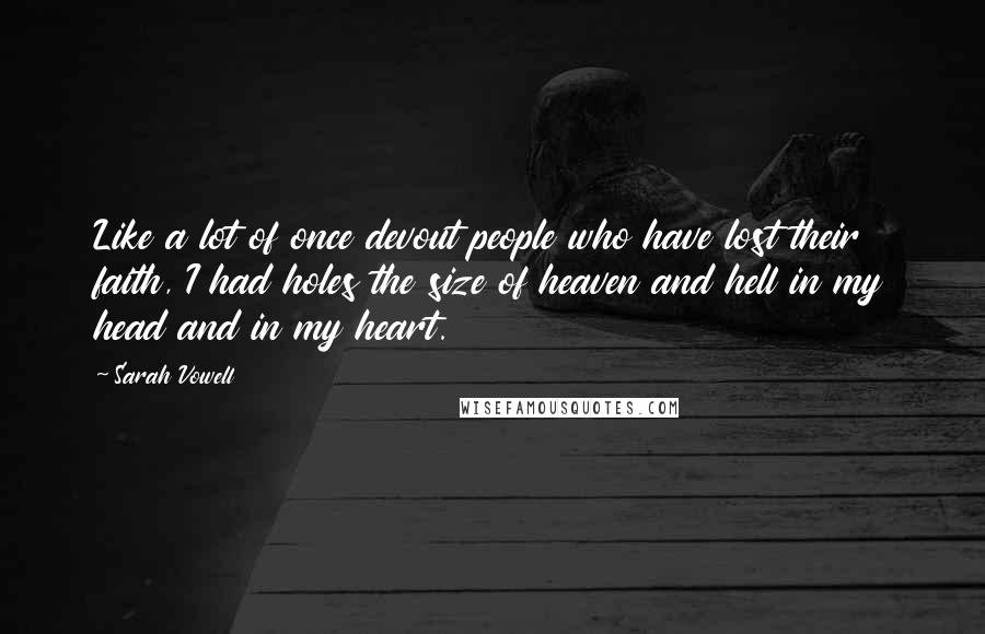 Sarah Vowell Quotes: Like a lot of once devout people who have lost their faith, I had holes the size of heaven and hell in my head and in my heart.