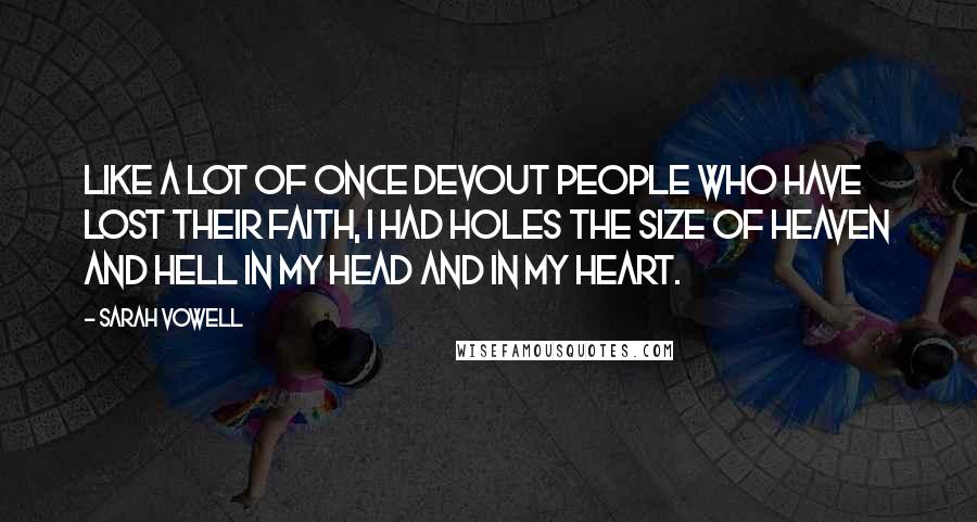 Sarah Vowell Quotes: Like a lot of once devout people who have lost their faith, I had holes the size of heaven and hell in my head and in my heart.