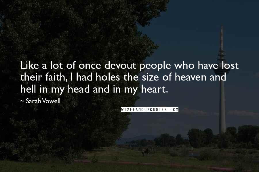 Sarah Vowell Quotes: Like a lot of once devout people who have lost their faith, I had holes the size of heaven and hell in my head and in my heart.