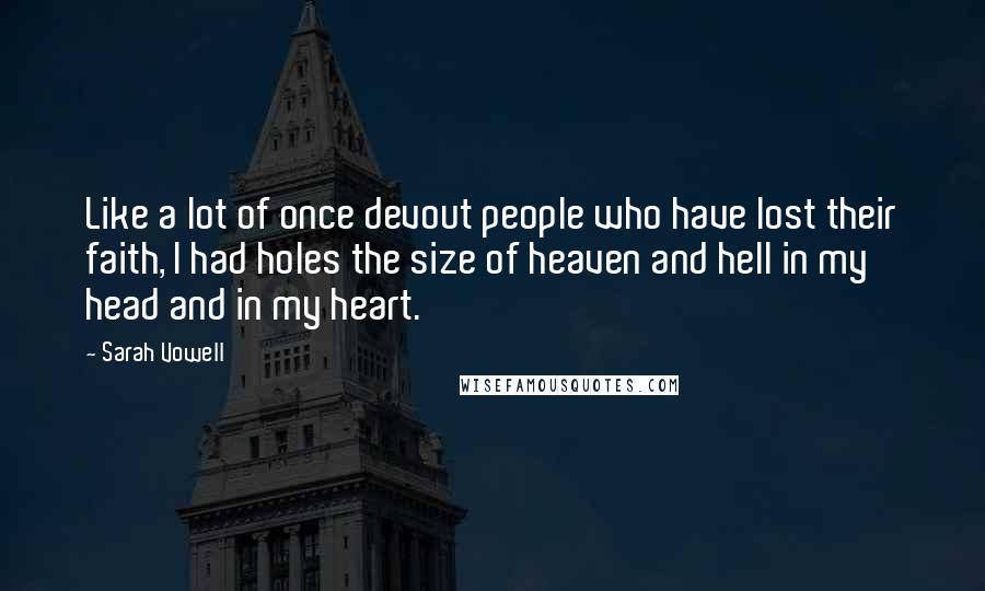 Sarah Vowell Quotes: Like a lot of once devout people who have lost their faith, I had holes the size of heaven and hell in my head and in my heart.