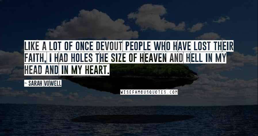 Sarah Vowell Quotes: Like a lot of once devout people who have lost their faith, I had holes the size of heaven and hell in my head and in my heart.