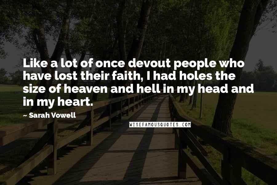 Sarah Vowell Quotes: Like a lot of once devout people who have lost their faith, I had holes the size of heaven and hell in my head and in my heart.
