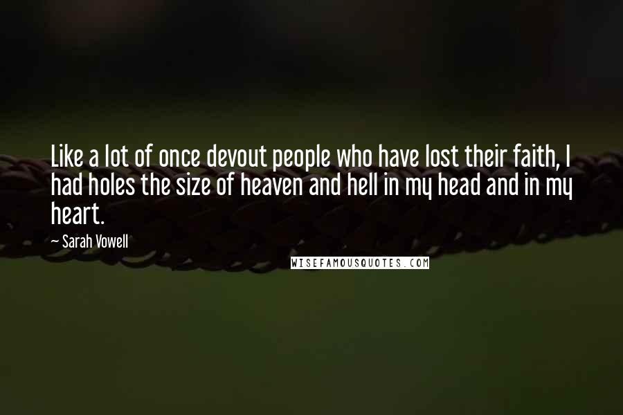 Sarah Vowell Quotes: Like a lot of once devout people who have lost their faith, I had holes the size of heaven and hell in my head and in my heart.