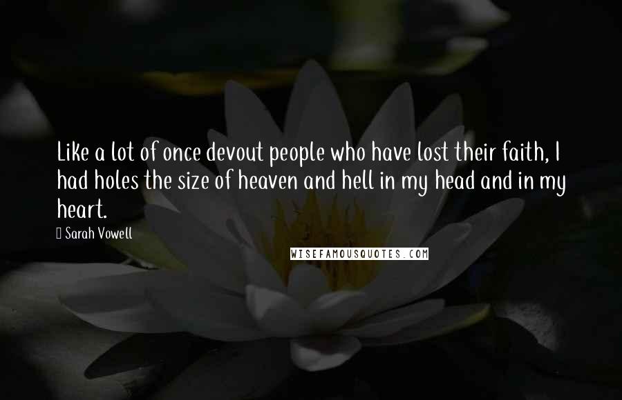 Sarah Vowell Quotes: Like a lot of once devout people who have lost their faith, I had holes the size of heaven and hell in my head and in my heart.