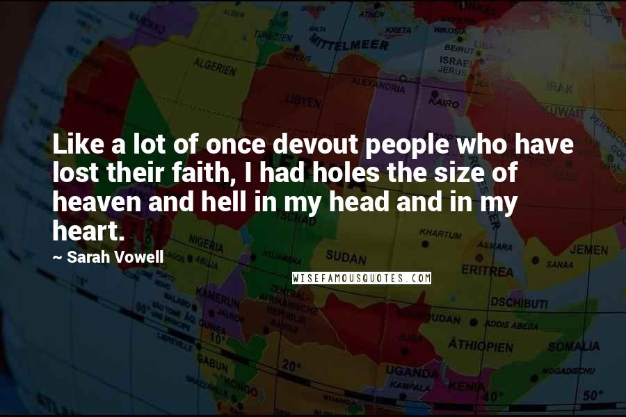 Sarah Vowell Quotes: Like a lot of once devout people who have lost their faith, I had holes the size of heaven and hell in my head and in my heart.