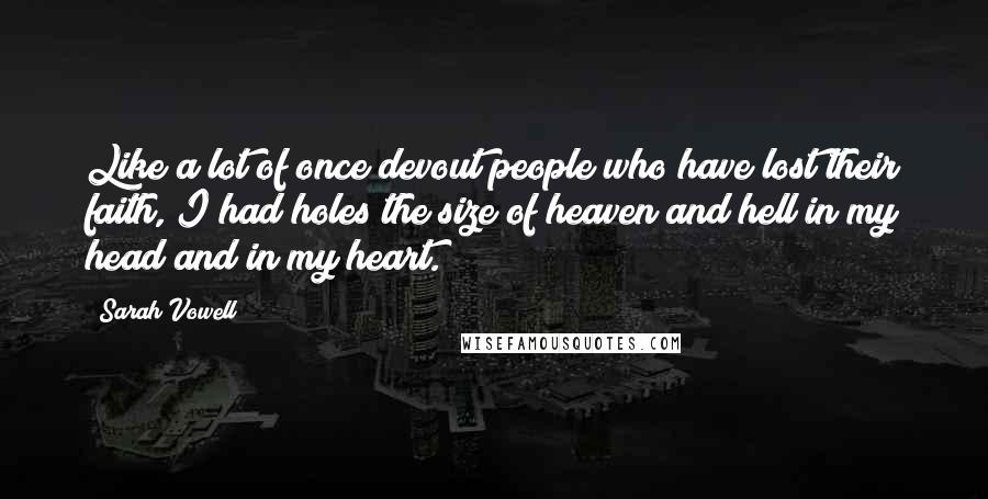 Sarah Vowell Quotes: Like a lot of once devout people who have lost their faith, I had holes the size of heaven and hell in my head and in my heart.