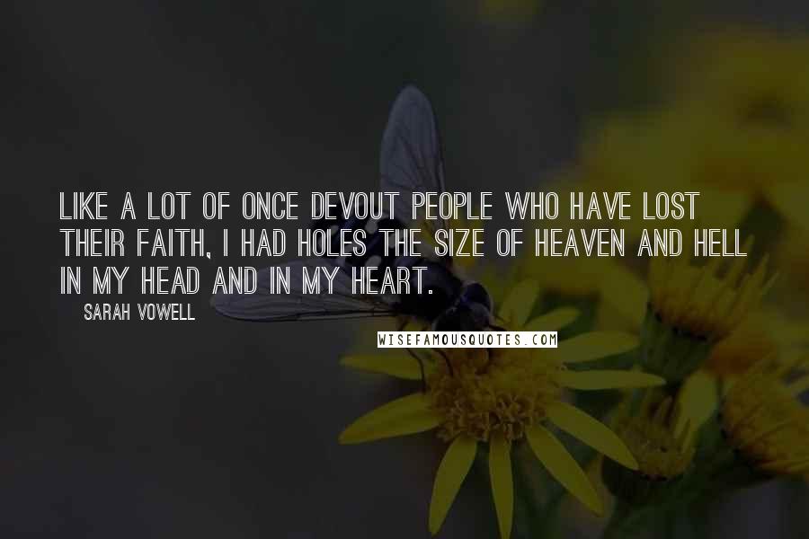 Sarah Vowell Quotes: Like a lot of once devout people who have lost their faith, I had holes the size of heaven and hell in my head and in my heart.