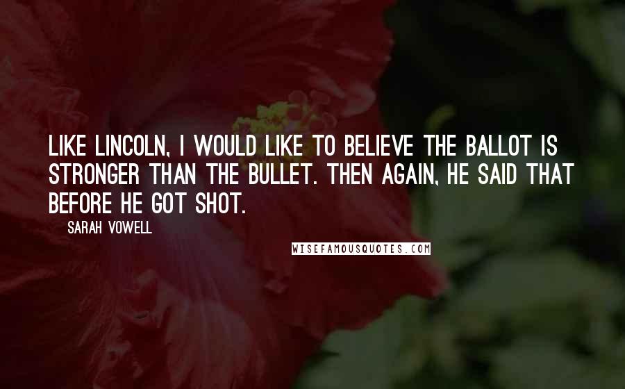 Sarah Vowell Quotes: Like Lincoln, I would like to believe the ballot is stronger than the bullet. Then again, he said that before he got shot.