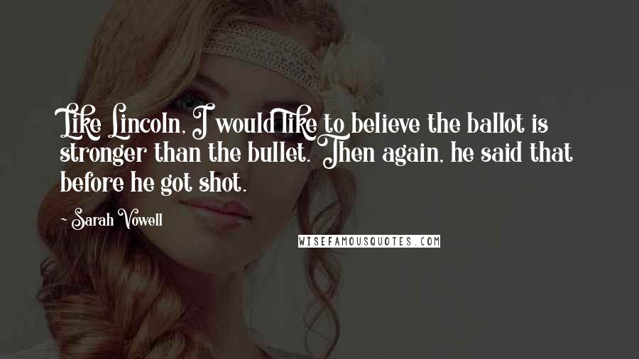 Sarah Vowell Quotes: Like Lincoln, I would like to believe the ballot is stronger than the bullet. Then again, he said that before he got shot.