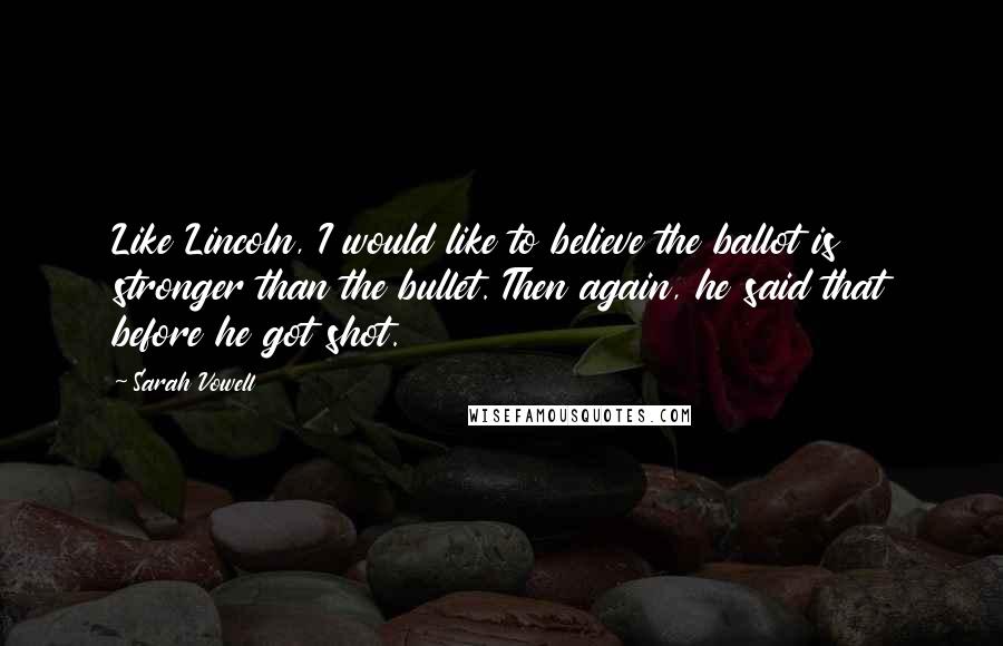 Sarah Vowell Quotes: Like Lincoln, I would like to believe the ballot is stronger than the bullet. Then again, he said that before he got shot.