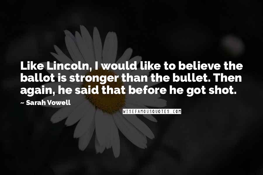 Sarah Vowell Quotes: Like Lincoln, I would like to believe the ballot is stronger than the bullet. Then again, he said that before he got shot.