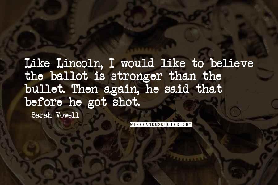 Sarah Vowell Quotes: Like Lincoln, I would like to believe the ballot is stronger than the bullet. Then again, he said that before he got shot.