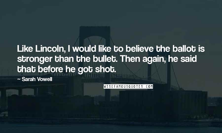 Sarah Vowell Quotes: Like Lincoln, I would like to believe the ballot is stronger than the bullet. Then again, he said that before he got shot.