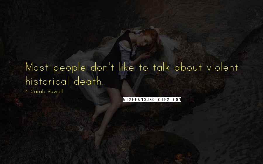Sarah Vowell Quotes: Most people don't like to talk about violent historical death.