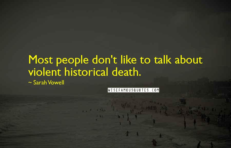 Sarah Vowell Quotes: Most people don't like to talk about violent historical death.