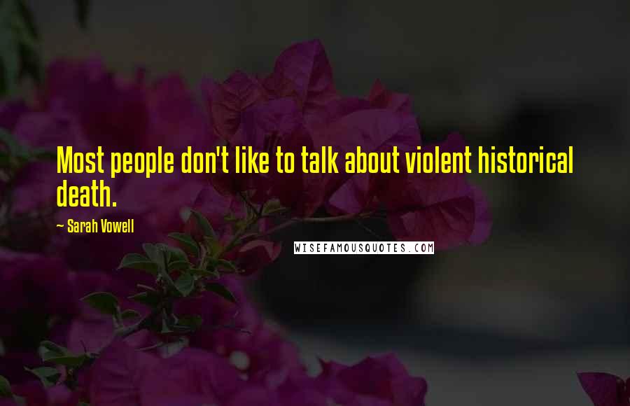 Sarah Vowell Quotes: Most people don't like to talk about violent historical death.