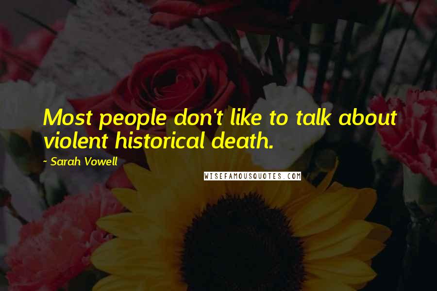 Sarah Vowell Quotes: Most people don't like to talk about violent historical death.