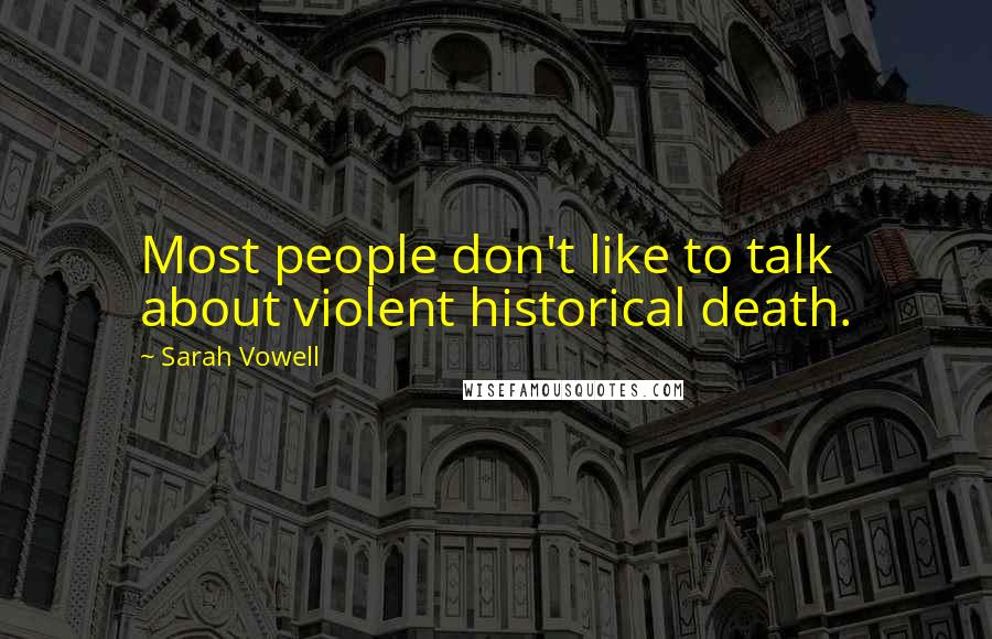 Sarah Vowell Quotes: Most people don't like to talk about violent historical death.