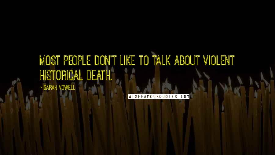 Sarah Vowell Quotes: Most people don't like to talk about violent historical death.