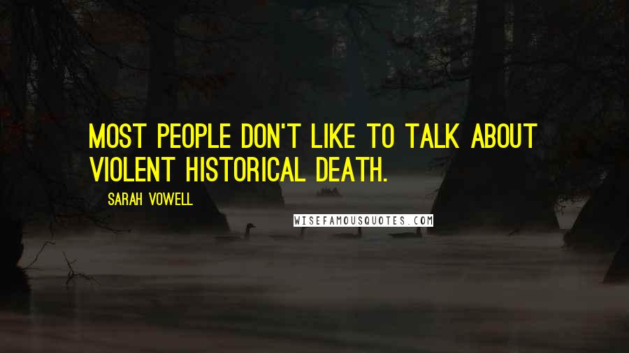 Sarah Vowell Quotes: Most people don't like to talk about violent historical death.