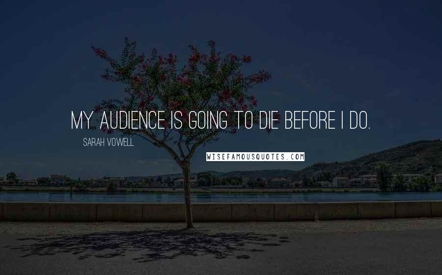 Sarah Vowell Quotes: My audience is going to die before I do.