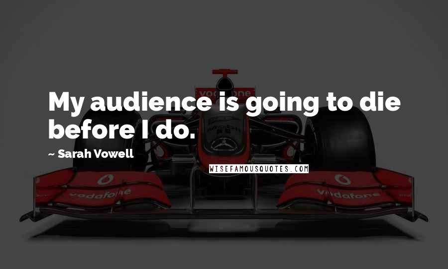 Sarah Vowell Quotes: My audience is going to die before I do.