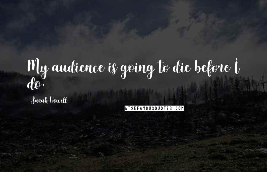 Sarah Vowell Quotes: My audience is going to die before I do.