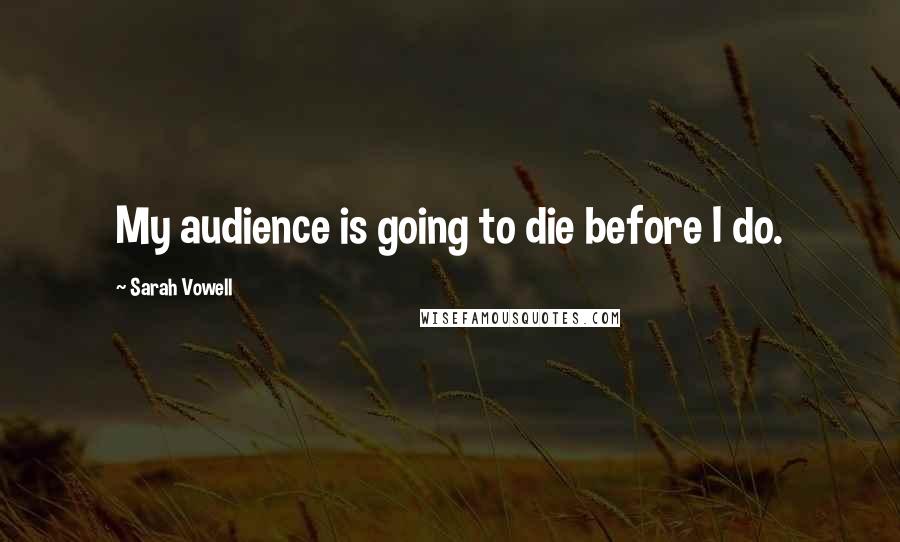 Sarah Vowell Quotes: My audience is going to die before I do.