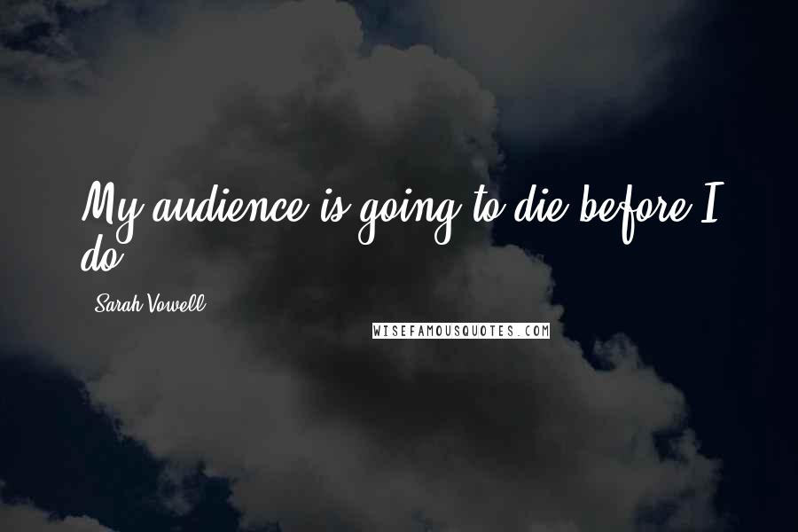 Sarah Vowell Quotes: My audience is going to die before I do.