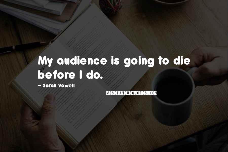 Sarah Vowell Quotes: My audience is going to die before I do.