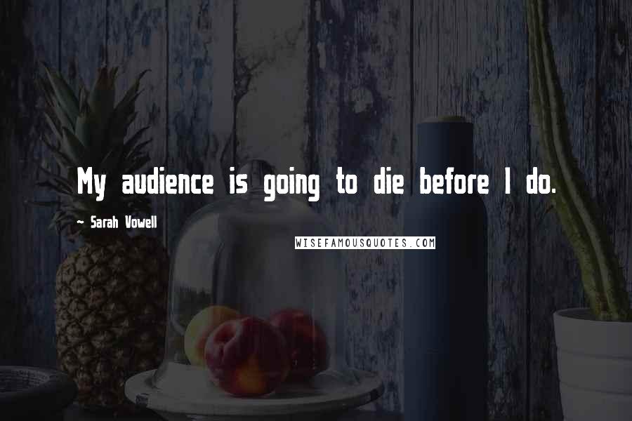 Sarah Vowell Quotes: My audience is going to die before I do.
